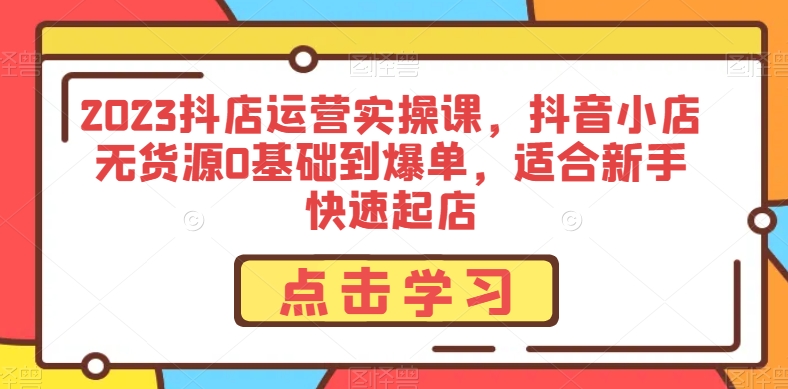 2023抖店运营实操课，抖音小店无货源0基础到爆单，适合新手快速起店-大兵轻创资源库