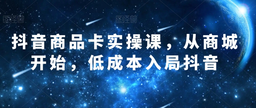 抖音商品卡实操课，从商城开始，低成本入局抖音-大兵轻创资源库