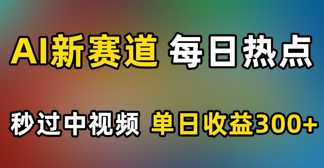 AI新赛道，每日热点，秒过中视频，单日收益300+【揭秘】-大兵轻创资源库