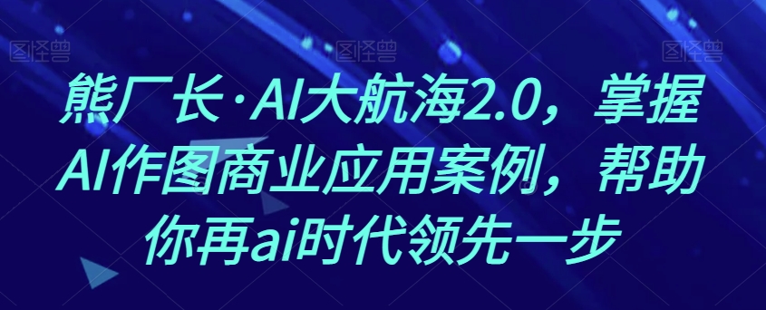 熊厂长·AI大航海2.0，掌握AI作图商业应用案例，帮助你再ai时代领先一步-大兵轻创资源库