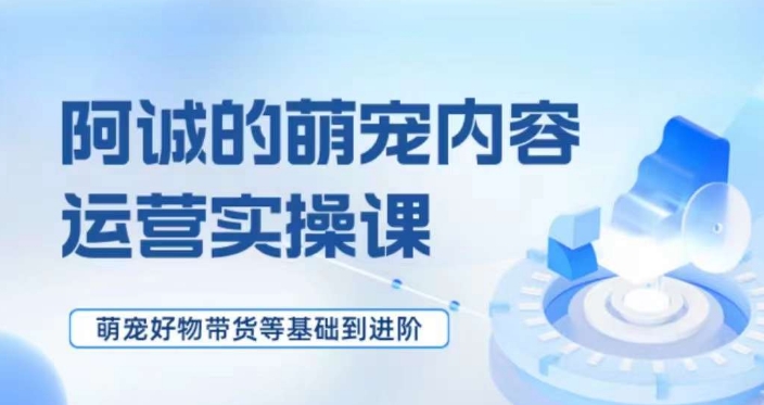 萌宠短视频运营实操课，​萌宠好物带货基础到进阶-大兵轻创资源库