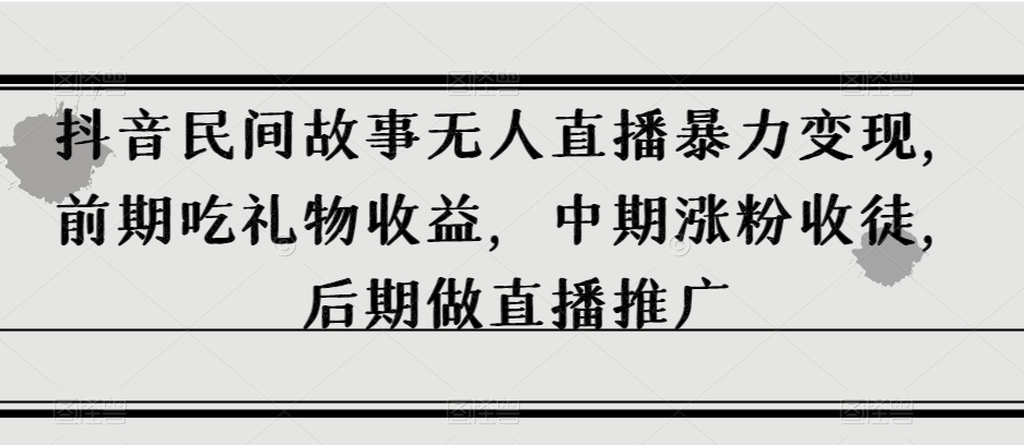 抖音民间故事无人直播暴力变现，前期吃礼物收益，中期涨粉收徒，后期做直播推广【揭秘】-大兵轻创资源库