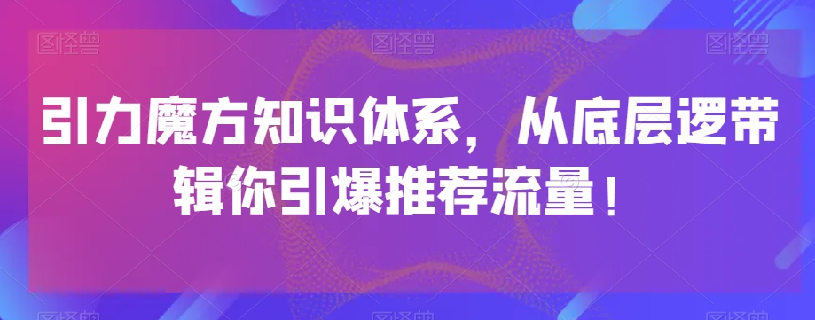 引力魔方知识体系，从底层逻‮带辑‬你引爆‮荐推‬流量！-大兵轻创资源库