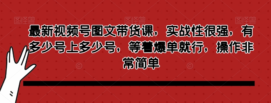 最新视频号图文带货课，实战性很强，有多少号上多少号，等着爆单就行，操作非常简单-大兵轻创资源库