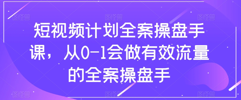短视频计划全案操盘手课，从0-1会做有效流量的全案操盘手-大兵轻创资源库