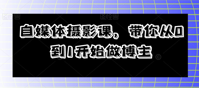 自媒体摄影课，带你从0到1开始做博主-大兵轻创资源库