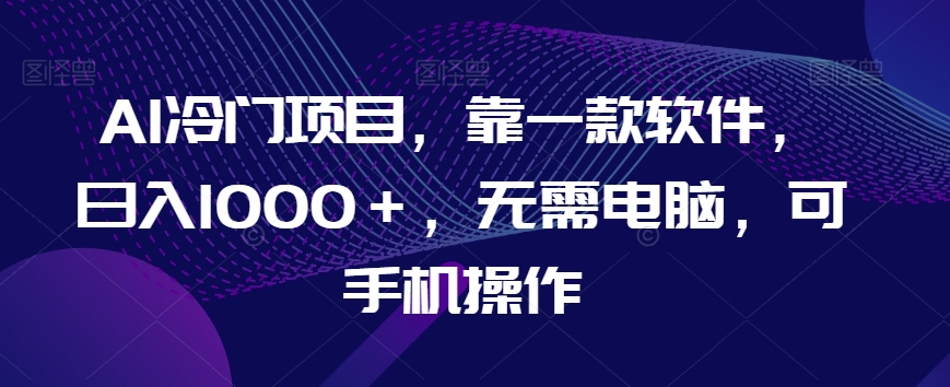 AI冷门项目，靠一款软件，日入1000＋，无需电脑，可手机操作【揭秘】-大兵轻创资源库