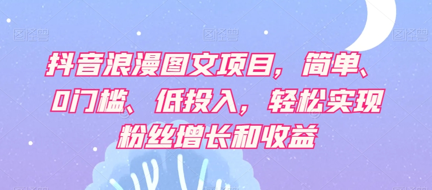 抖音浪漫图文项目，简单、0门槛、低投入，轻松实现粉丝增长和收益-大兵轻创资源库
