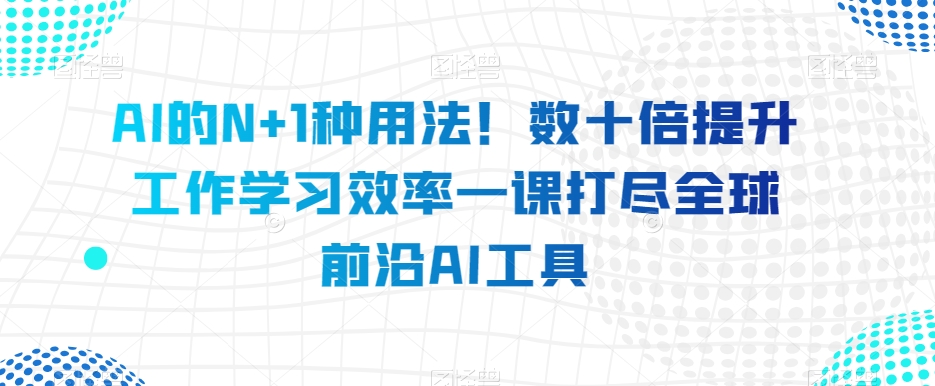 AI的N+1种用法！数十倍提升工作学习效率一课打尽全球前沿AI工具-大兵轻创资源库