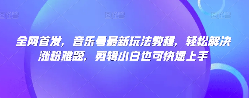 全网首发，音乐号最新玩法教程，轻松解决涨粉难题，剪辑小白也可快速上手-大兵轻创资源库
