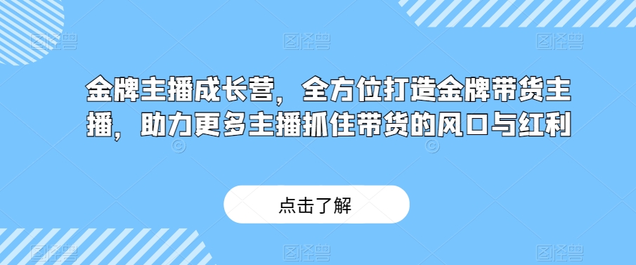 金牌主播成长营，全方位打造金牌带货主播，助力更多主播抓住带货的风口与红利-大兵轻创资源库