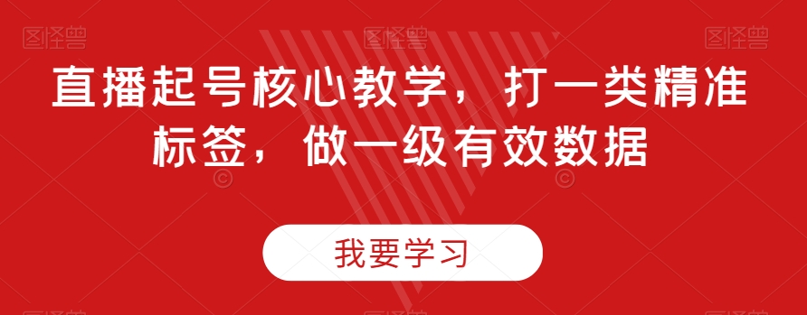 直播起号核心教学，打一类精准标签，做一级有效数据-大兵轻创资源库