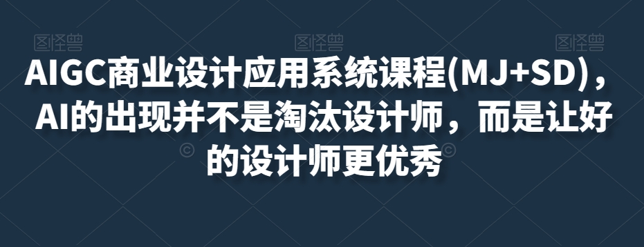 AIGC商业设计应用系统课程(MJ+SD)，AI的出现并不是淘汰设计师，而是让好的设计师更优秀-大兵轻创资源库