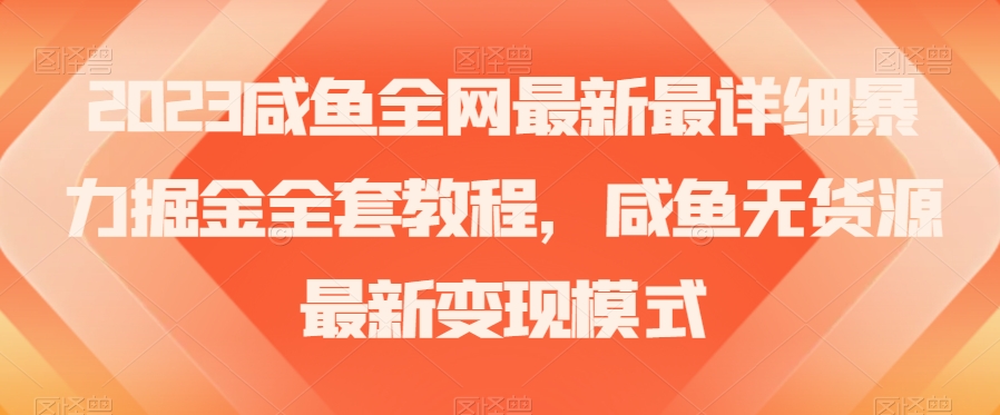 2023咸鱼全网最新最详细暴力掘金全套教程，咸鱼无货源最新变现模式【揭秘】-大兵轻创资源库