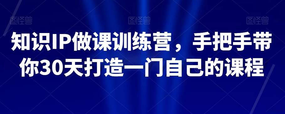 知识IP做课训练营，手把手带你30天打造一门自己的课程-大兵轻创资源库