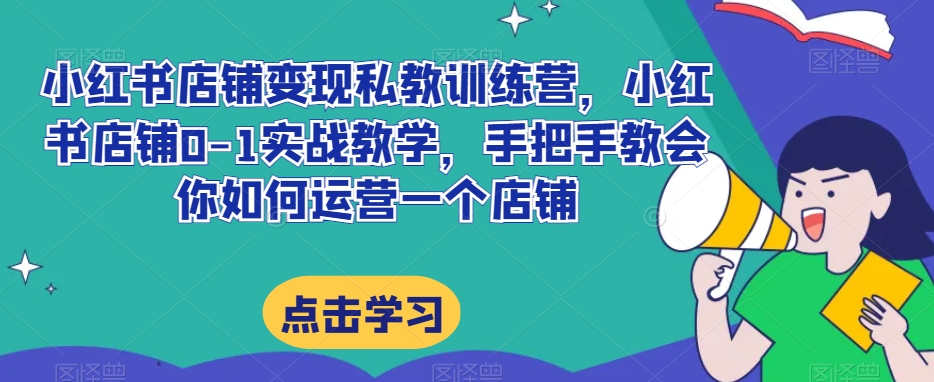 小红书店铺变现私教训练营，小红书店铺0-1实战教学，手把手教会你如何运营一个店铺-大兵轻创资源库