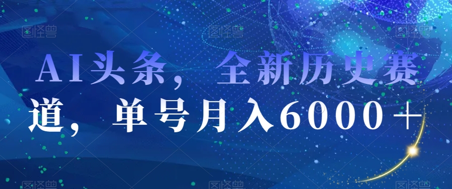 AI头条，全新历史赛道，单号月入6000＋【揭秘】-大兵轻创资源库