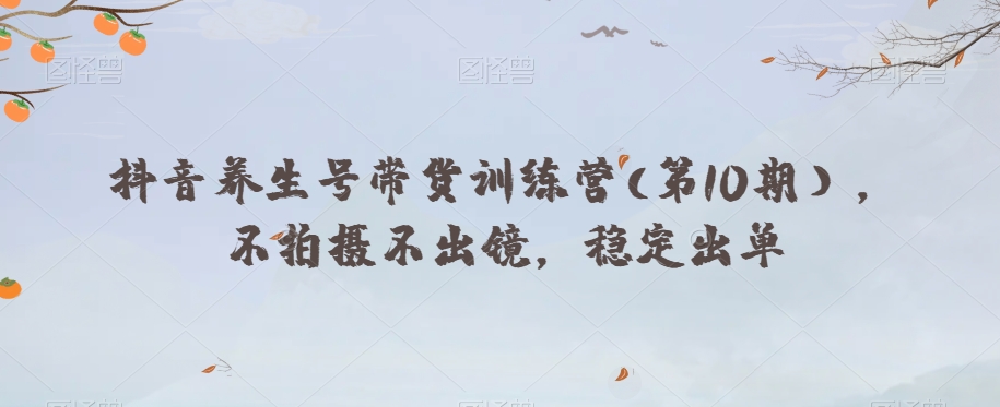 抖音养生号带货训练营(第10期），不拍摄不出镜，稳定出单-大兵轻创资源库