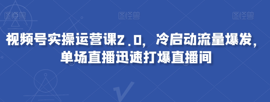 视频号实操运营课2.0，冷启动流量爆发，单场直播迅速打爆直播间-大兵轻创资源库
