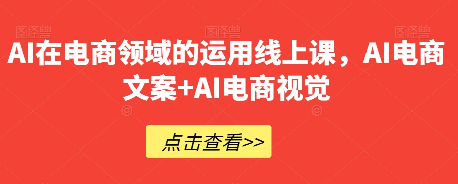 AI在电商领域的运用线上课，​AI电商文案+AI电商视觉-大兵轻创资源库