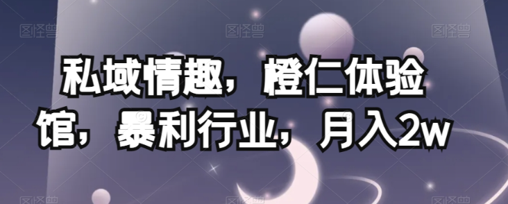 私域情趣，橙仁体验馆，暴利行业，月入2w【揭秘】-大兵轻创资源库