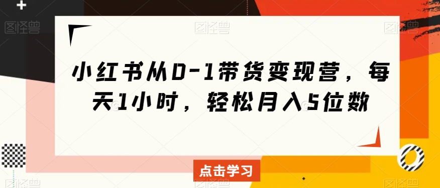 小红书从0-1带货变现营，每天1小时，轻松月入5位数-大兵轻创资源库