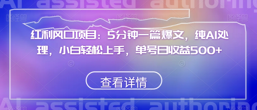 红利风口项目：5分钟一篇爆文，纯AI处理，小白轻松上手，单号日收益500+【揭秘】-大兵轻创资源库