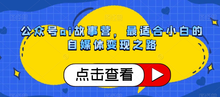 公众号ai故事营，最适合小白的自媒体变现之路-大兵轻创资源库