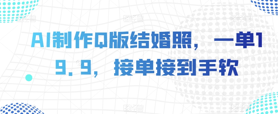 AI制作Q版结婚照，一单19.9，接单接到手软【揭秘】-大兵轻创资源库