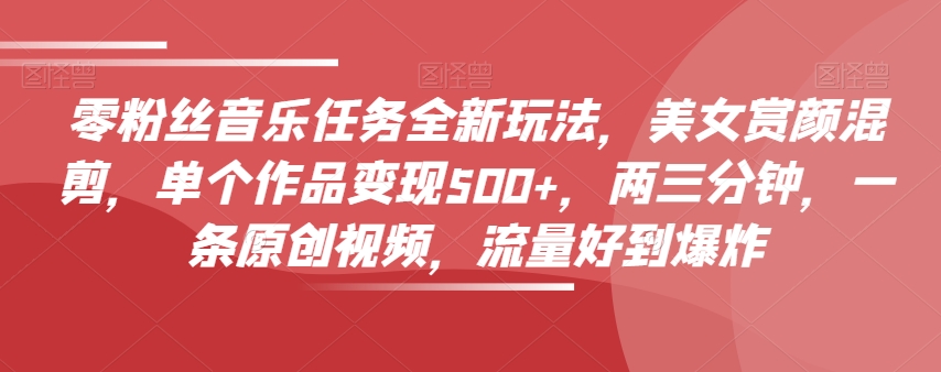 零粉丝音乐任务全新玩法，美女赏颜混剪，单个作品变现500+，两三分钟，一条原创视频，流量好到爆炸-大兵轻创资源库