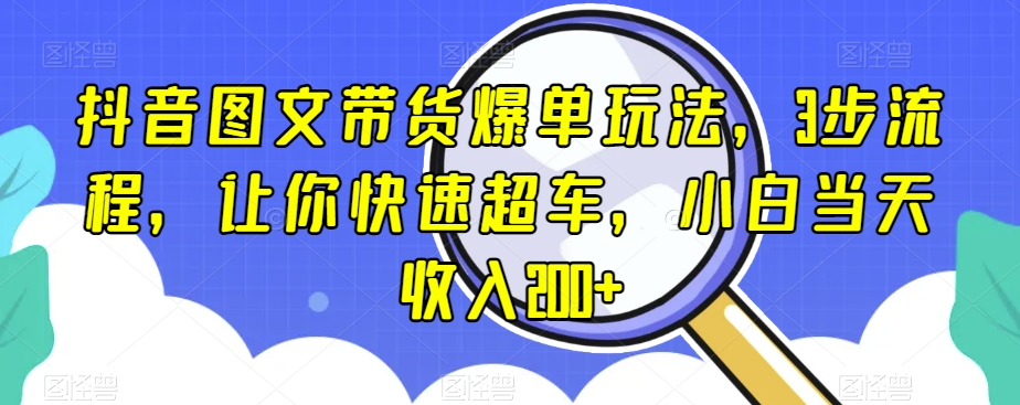 抖音图文带货爆单玩法，3步流程，让你快速超车，小白当天收入200+【揭秘】-大兵轻创资源库