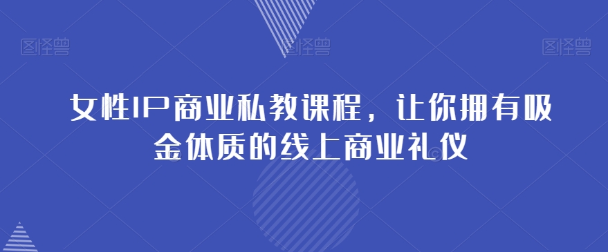 女性IP商业私教课程，让你拥有吸金体质的线上商业礼仪-大兵轻创资源库