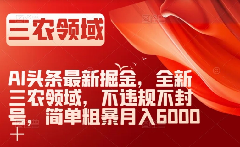 AI头条最新掘金，全新三农领域，不违规不封号，简单粗暴月入6000＋【揭秘】-大兵轻创资源库