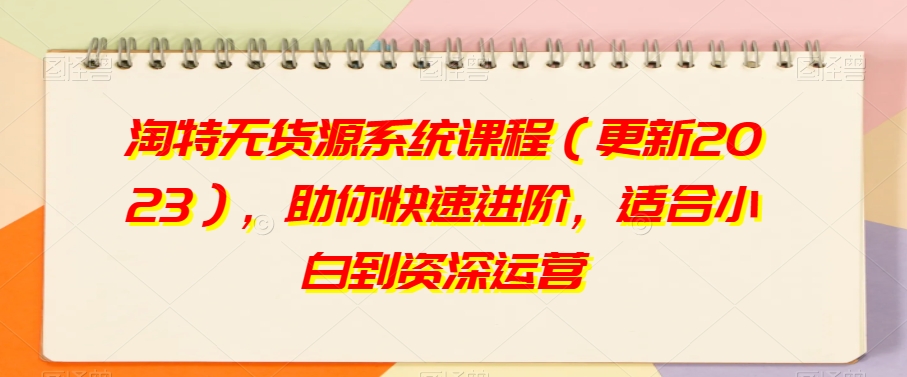 淘特无货源系统课程（更新2023），助你快速进阶，适合小白到资深运营-大兵轻创资源库