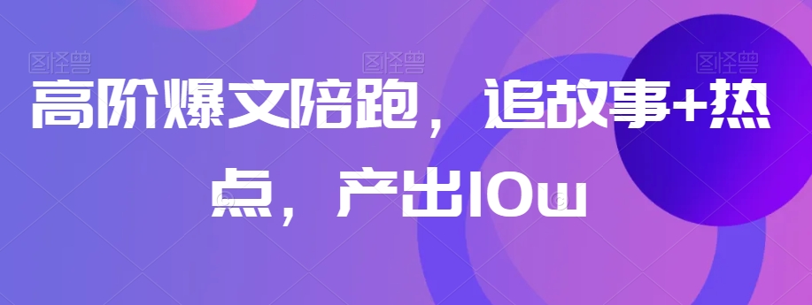 高阶爆文陪跑，追故事+热点，产出10w+-大兵轻创资源库