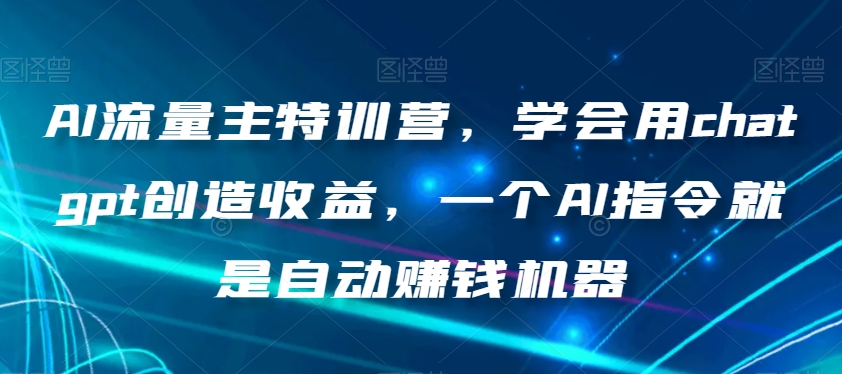 AI流量主特训营，学会用chatgpt创造收益，一个AI指令就是自动赚钱机器-大兵轻创资源库