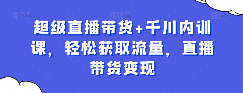 超级直播带货+千川内训课，轻松获取流量，直播带货变现-大兵轻创资源库