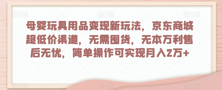 母婴玩具用品变现新玩法，京东商城超低价渠道，简单操作可实现月入2万+【揭秘】-大兵轻创资源库