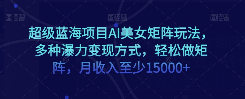 超级蓝海项目AI美女矩阵玩法，多种瀑力变现方式，轻松做矩阵，月收入至少15000+【揭秘】-大兵轻创资源库