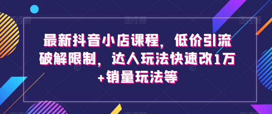 最新抖音小店课程，低价引流破解限制，达人玩法快速改1万+销量玩法等-大兵轻创资源库
