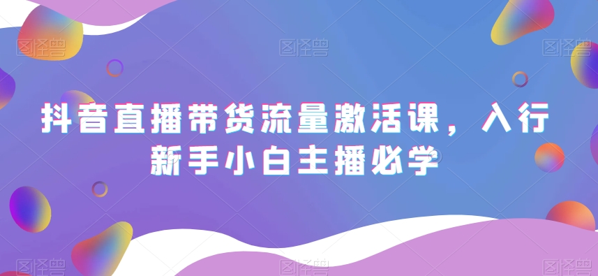 抖音直播带货流量激活课，入行新手小白主播必学-大兵轻创资源库