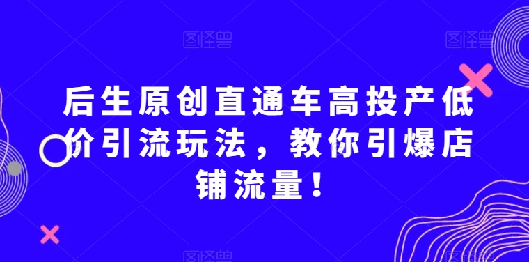后生原创直通车高投产低价引流玩法，教你引爆店铺流量！-大兵轻创资源库