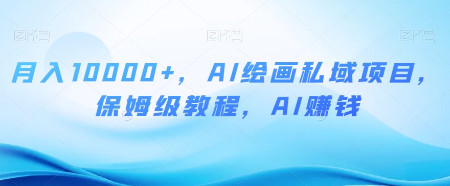 月入10000+，AI绘画私域项目，保姆级教程，AI赚钱【揭秘】-大兵轻创资源库