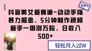 抖音美女新赛道-动动手指暴力掘金，5分钟制作视频，新手一周涨万粉，日收入500+【揭秘】-大兵轻创资源库