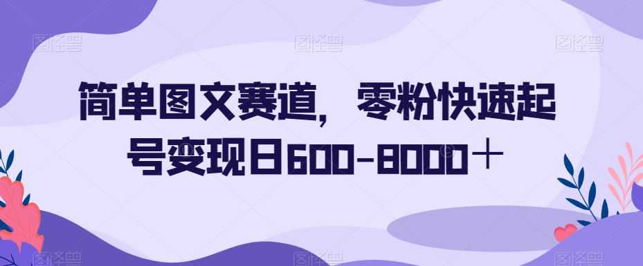 简单图文赛道，零粉快速起号变现日600-8000＋-大兵轻创资源库