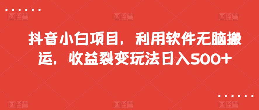 抖音小白项目，利用软件无脑搬运，收益裂变玩法日入500+【揭秘】-大兵轻创资源库