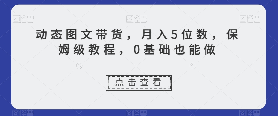 动态图文带货，月入5位数，保姆级教程，0基础也能做【揭秘】-大兵轻创资源库