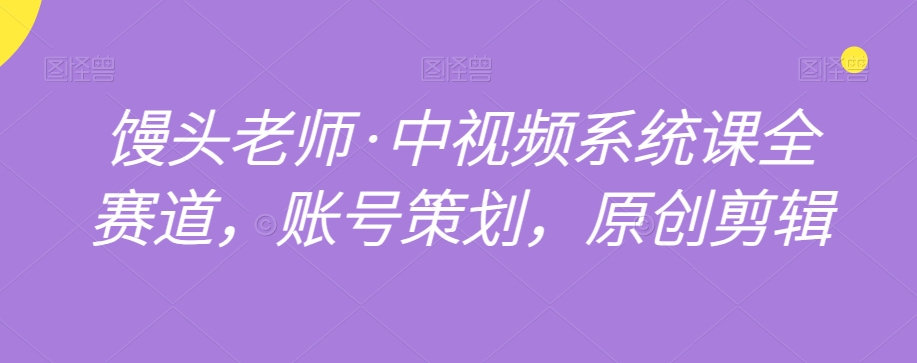 馒头老师·中视频系统课全赛道，账号策划，原创剪辑-大兵轻创资源库