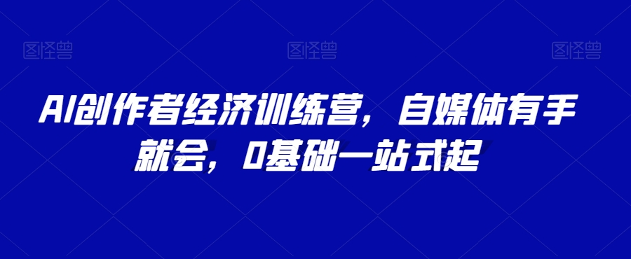 AI创作者经济训练营，自媒体有手就会，0基础一站式起-大兵轻创资源库