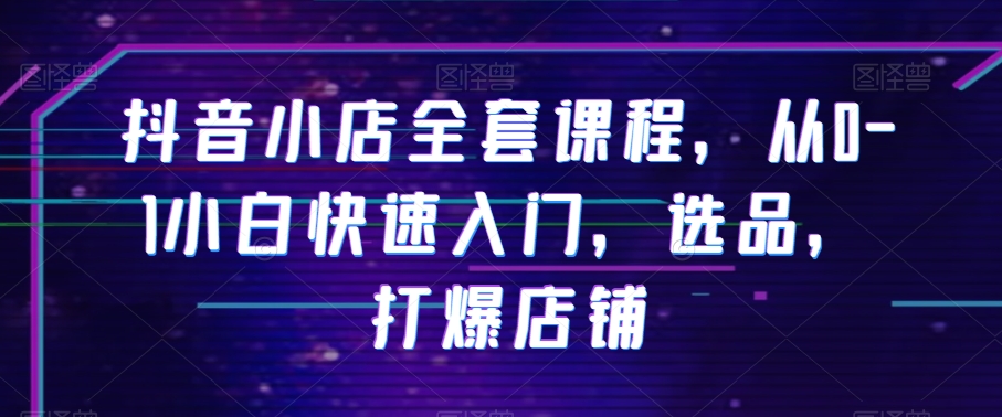抖音小店全套课程，从0-1小白快速入门，选品，打爆店铺-大兵轻创资源库